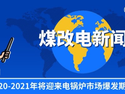 “煤改电”稳步推进，2020-2021年将迎来电锅炉市场爆发期